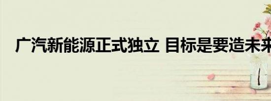 广汽新能源正式独立 目标是要造未来之车