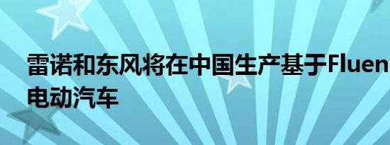 雷诺和东风将在中国生产基于Fluence ZE的电动汽车