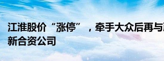 江淮股价“涨停”，牵手大众后再与蔚来成立新合资公司