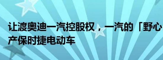 让渡奥迪一汽控股权，一汽的「野心」在于国产保时捷电动车