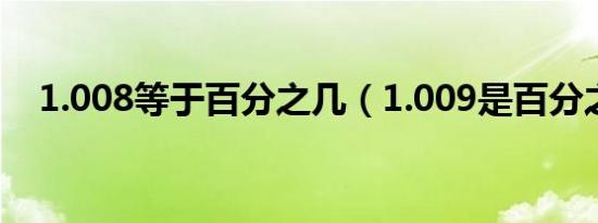 1.008等于百分之几（1.009是百分之几）