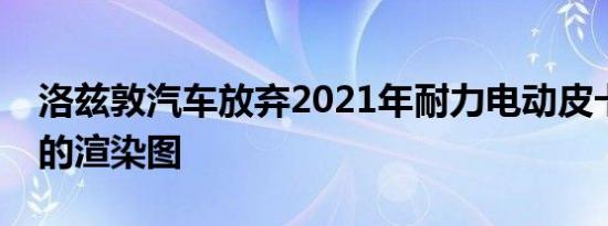 洛兹敦汽车放弃2021年耐力电动皮卡的逼真的渲染图