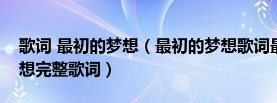 歌词 最初的梦想（最初的梦想歌词最初的梦想完整歌词）