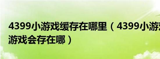 4399小游戏缓存在哪里（4399小游戏加载的游戏会存在哪）