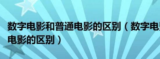 数字电影和普通电影的区别（数字电影和普通电影的区别）