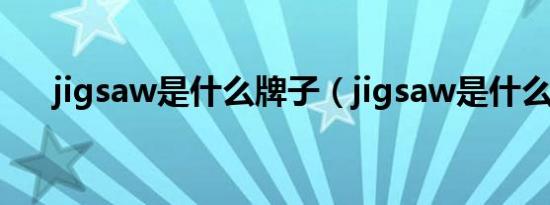 jigsaw是什么牌子（jigsaw是什么意）