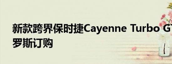 新款跨界保时捷Cayenne Turbo GT可在俄罗斯订购