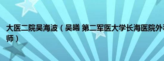 大医二院吴海波（吴曦 第二军医大学长海医院外科副主任医师）