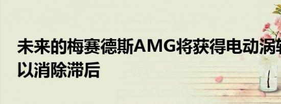 未来的梅赛德斯AMG将获得电动涡轮增压器以消除滞后