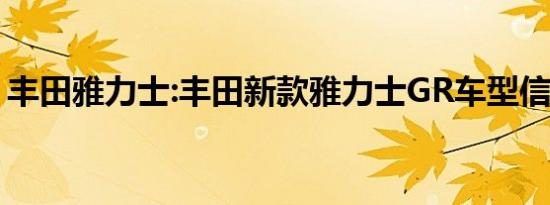 丰田雅力士:丰田新款雅力士GR车型信息曝光