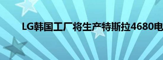 LG韩国工厂将生产特斯拉4680电芯