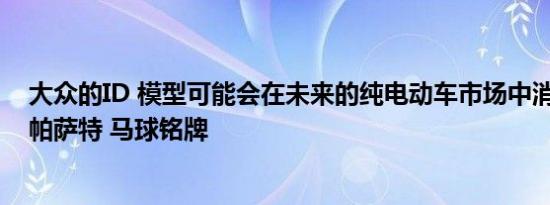 大众的ID 模型可能会在未来的纯电动车市场中消除高尔夫 帕萨特 马球铭牌