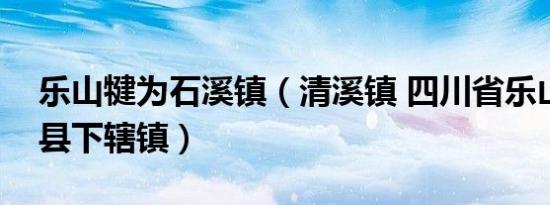 乐山犍为石溪镇（清溪镇 四川省乐山市犍为县下辖镇）