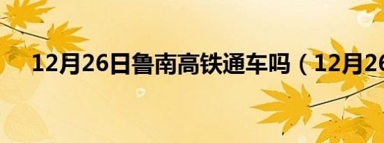 12月26日鲁南高铁通车吗（12月26日）