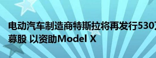 电动汽车制造商特斯拉将再发行530万股公开募股 以资助Model X