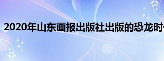 2020年山东画报出版社出版的恐龙时代书籍