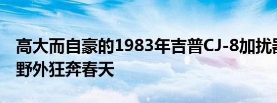 高大而自豪的1983年吉普CJ-8加扰器准备在野外狂奔春天