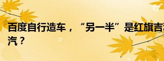 百度自行造车，“另一半”是红旗吉利还是广汽？