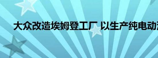 大众改造埃姆登工厂 以生产纯电动汽车