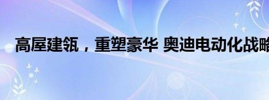 高屋建瓴，重塑豪华 奥迪电动化战略再探