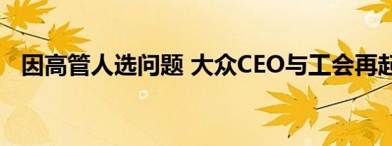 因高管人选问题 大众CEO与工会再起冲突