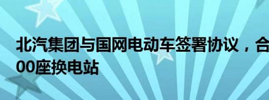 北汽集团与国网电动车签署协议，合作建设100座换电站