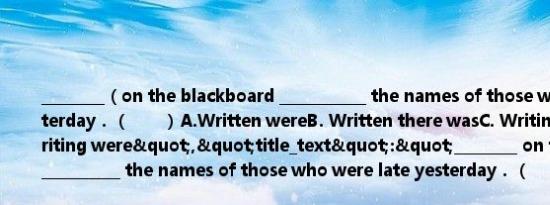 ________（on the blackboard ___________ the names of those who were late yesterday．（　　）A.Written wereB. Written there wasC. Writing there wasD. Writing were","title_text":"________ on the blackboard ___________ the names of those who we