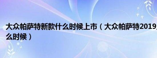 大众帕萨特新款什么时候上市（大众帕萨特2019上市时间什么时候）