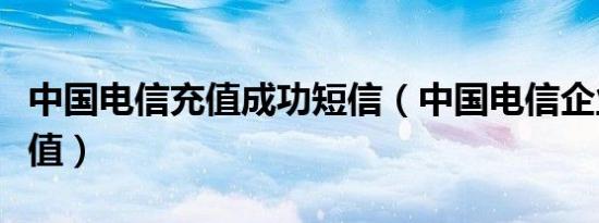 中国电信充值成功短信（中国电信企业闪讯充值）