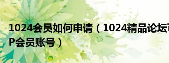 1024会员如何申请（1024精品论坛可用的VIP会员账号）