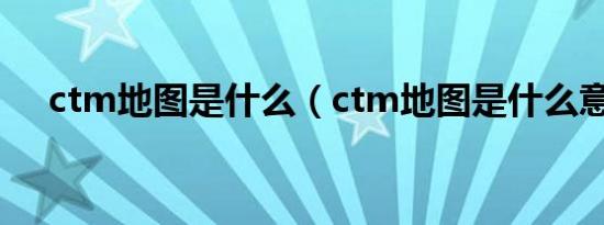 ctm地图是什么（ctm地图是什么意思）