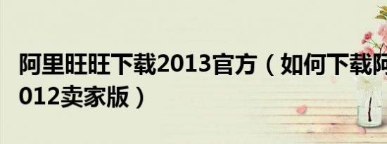 阿里旺旺下载2013官方（如何下载阿里旺旺2012卖家版）