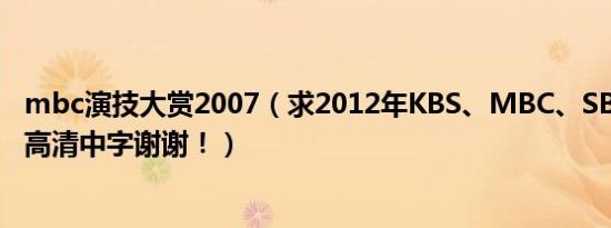 mbc演技大赏2007（求2012年KBS、MBC、SBS演技大赏高清中字谢谢！）