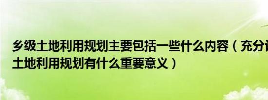 乡级土地利用规划主要包括一些什么内容（充分认识编制村土地利用规划有什么重要意义）