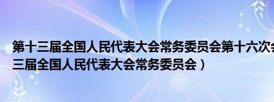 第十三届全国人民代表大会常务委员会第十六次会议（第十三届全国人民代表大会常务委员会）