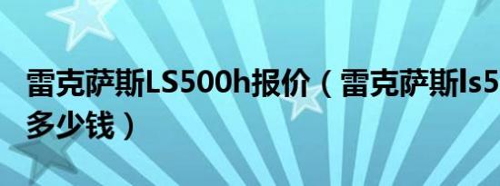 雷克萨斯LS500h报价（雷克萨斯ls500h价格多少钱）