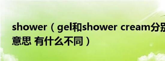 shower（gel和shower cream分别是什么意思 有什么不同）