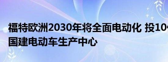 福特欧洲2030年将全面电动化 投10亿欧在德国建电动车生产中心