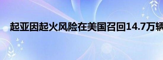 起亚因起火风险在美国召回14.7万辆汽车