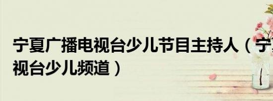 宁夏广播电视台少儿节目主持人（宁夏广播电视台少儿频道）