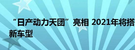 “日产动力天团”亮相 2021年将搭载3款全新车型