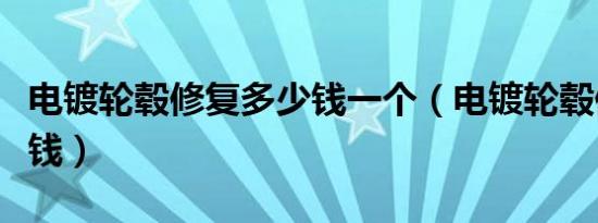 电镀轮毂修复多少钱一个（电镀轮毂修复多少钱）