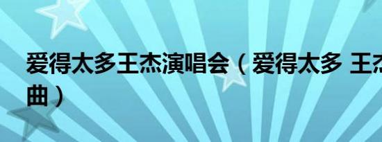 爱得太多王杰演唱会（爱得太多 王杰演唱歌曲）