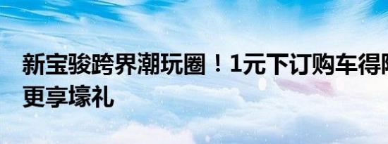 新宝骏跨界潮玩圈！1元下订购车得限定盲盒更享壕礼