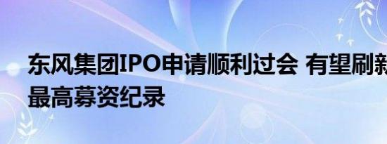 东风集团IPO申请顺利过会 有望刷新创业板最高募资纪录