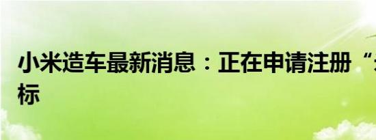 小米造车最新消息：正在申请注册“米车”商标