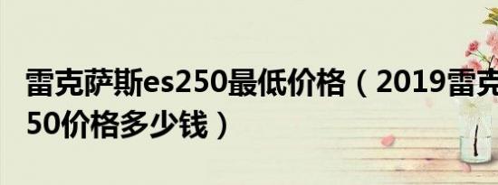 雷克萨斯es250最低价格（2019雷克萨斯es250价格多少钱）