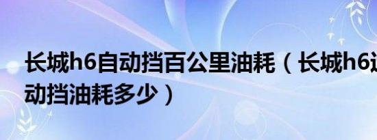 长城h6自动挡百公里油耗（长城h6运动版自动挡油耗多少）