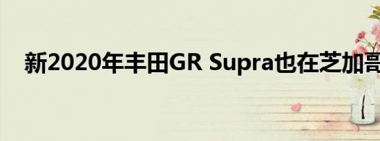 新2020年丰田GR Supra也在芝加哥上市