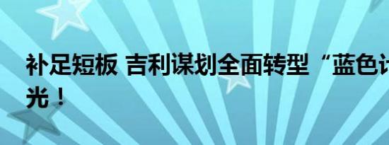 补足短板 吉利谋划全面转型“蓝色计划”曝光！